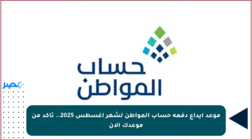موعد إيداع دفعة حساب المواطن لشهر أغسطس 2025.. تأكد من موعدك الآن
